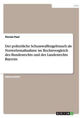 Der Polizeiliche Schusswaffengebrauch ALS Notwehrma nahme Im Rechtsvergleich Des Bundesrechts Und Des Landesrechts Bayerns