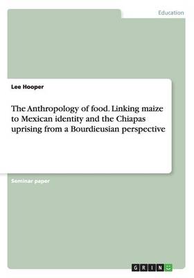 The Anthropology of food. Linking maize to Mexican identity and the Chiapas uprising from a Bourdieusian perspective