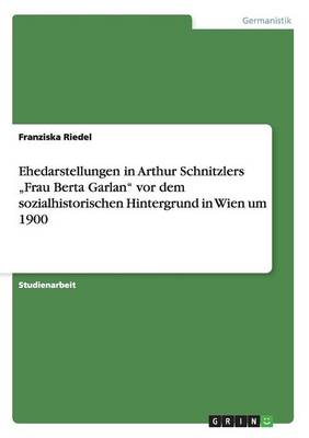 Ehedarstellungen in Arthur Schnitzlers "Frau Berta Garlan" VOR Dem Sozialhistorischen Hintergrund in Wien Um 1900