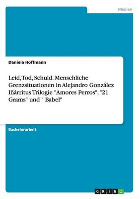 Leid, Tod, Schuld. Menschliche Grenzsituationen in Alejandro Gonz lez I rritus Trilogie Amores Perros, 21 Grams Und Babel