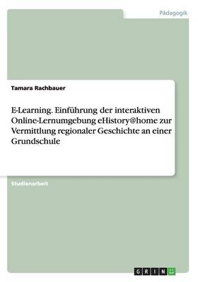 E-Learning. Einf hrung Der Interaktiven Online-Lernumgebung Ehistory@home Zur Vermittlung Regionaler Geschichte an Einer Grundschule