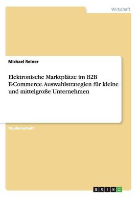 Elektronische Marktpl tze Im B2B E-Commerce. Auswahlstrategien F r Kleine Und Mittelgro e Unternehmen
