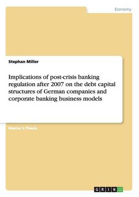 Implications of Post-Crisis Banking Regulation After 2007 on the Debt Capital Structures of German Companies and Corporate Banking Business Models