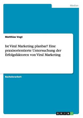 Ist Viral Marketing Planbar? Eine Praxisorientierte Untersuchung Der Erfolgsfaktoren Von Viral Marketing