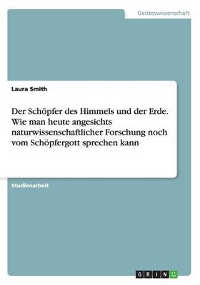 Der Schoepfer des Himmels und der Erde. Wie man heute angesichts naturwissenschaftlicher Forschung noch vom Schoepfergott sprechen kann