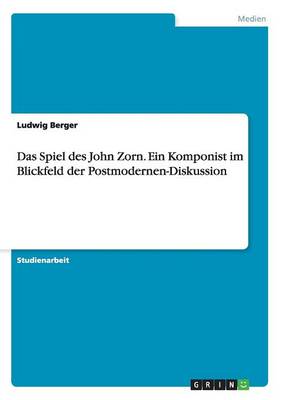 Das Spiel des John Zorn. Ein Komponist im Blickfeld der Postmodernen-Diskussion