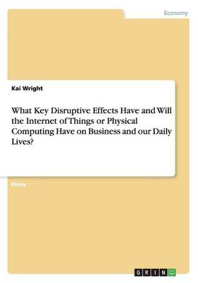 What Key Disruptive Effects Have and Will the Internet of Things or Physical Computing Have on Business and Our Daily Lives?