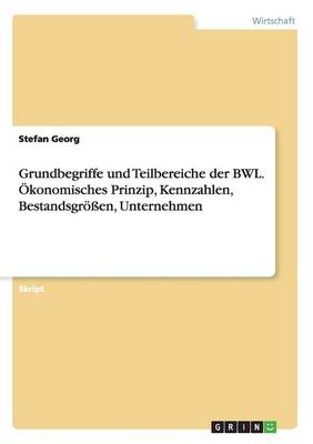 Grundbegriffe und Teilbereiche der BWL. OEkonomisches Prinzip, Kennzahlen, Bestandsgroessen, Unternehmen