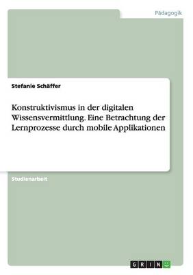 Konstruktivismus in Der Digitalen Wissensvermittlung. Eine Betrachtung Der Lernprozesse Durch Mobile Applikationen