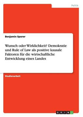 Wunsch Oder Wirklichkeit? Demokratie Und Rule of Law ALS Positive Kausale Faktoren F r Die Wirtschaftliche Entwicklung Eines Landes