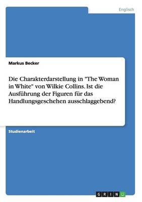 Die Charakterdarstellung in "The Woman in White" Von Wilkie Collins. Ist Die Ausfuhrung Der Figuren Fur Das Handlungsgeschehen Ausschlaggebend?