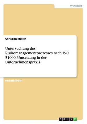 Untersuchung Des Risikomanagementprozesses Nach ISO 31000. Umsetzung in Der Unternehmenspraxis