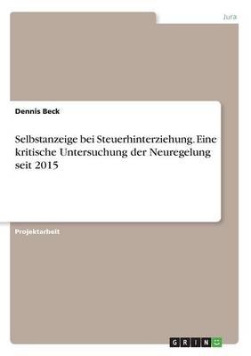 Selbstanzeige Bei Steuerhinterziehung. Eine Kritische Untersuchung Der Neuregelung Seit 2015