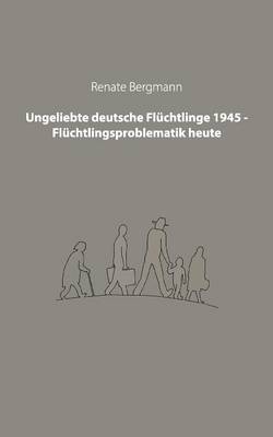 Ungeliebte deutsche Flüchtlinge 1945 - Flüchtlingsproblematik heute