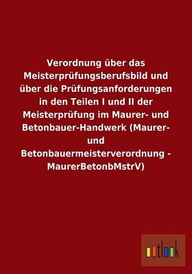 Verordnung uber das Meisterprufungsberufsbild und uber die Prufungsanforderungen in den Teilen I und II der Meisterprufung im Maurer- und Betonbauer-Handwerk (Maurer- und Betonbauermeisterverordnung - MaurerBetonbMstrV)