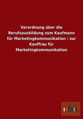 Verordnung uber die Berufsausbildung zum Kaufmann fur Marketingkommunikation / zur Kauffrau fur Marketingkommunikation
