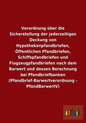 Verordnung uber die Sicherstellung der jederzeitigen Deckung von Hypothekenpfandbriefen, OEffentlichen Pfandbriefen, Schiffspfandbriefen und Flugzeugpfandbriefen nach dem Barwert und dessen Berechnung bei Pfandbriefbanken (Pfandbrief-Barwertverordnung - Pf
