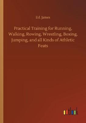 Practical Training for Running, Walking, Rowing, Wrestling, Boxing, Jumping, and all Kinds of Athletic Feats