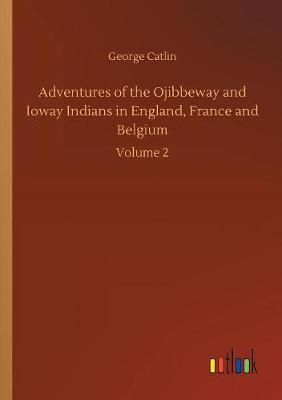 Adventures of the Ojibbeway and Ioway Indians in England, France and Belgium