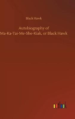 Autobiography of Ma-Ka-Tai-Me-She-Kiak, or Black Hawk
