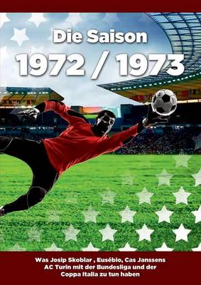 Die Saison 1972 / 1973 Ein Jahr Im Fussball - Spiele, Statistiken, Tore Und Legenden Des Weltfussballs