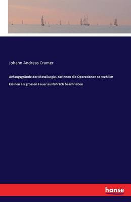 Anfangsgr nde Der Metallurgie, Darinnen Die Operationen So Wehl Im Kleinen ALS Grossen Feuer Ausf hrlich Beschrieben