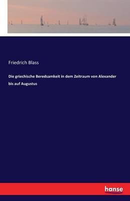 Die Griechische Beredsamkeit in Dem Zeitraum Von Alexander Bis Auf Augustus