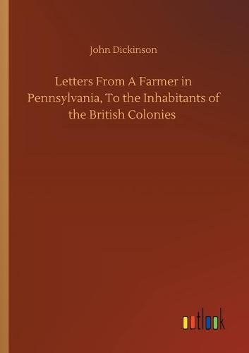 Letters From A Farmer in Pennsylvania, To the Inhabitants of the British Colonies