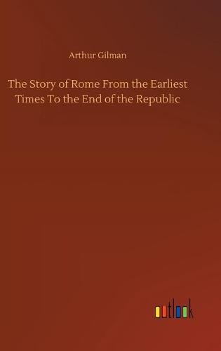 The Story of Rome From the Earliest Times To the End of the Republic