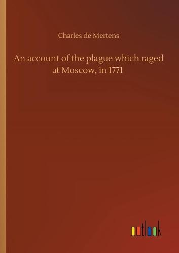 An account of the plague which raged at Moscow, in 1771