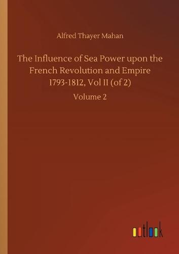 The Influence of Sea Power upon the French Revolution and Empire 1793-1812, Vol II (of 2)
