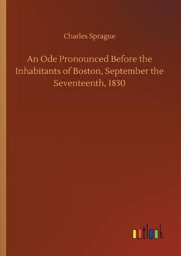 An Ode Pronounced Before the Inhabitants of Boston, September the Seventeenth, 1830