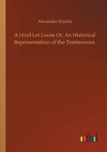 A Hind Let Loose Or, An Historical Representation of the Testimonies