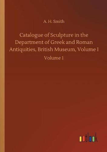 Catalogue of Sculpture in the Department of Greek and Roman Antiquities, British Museum, Volume I