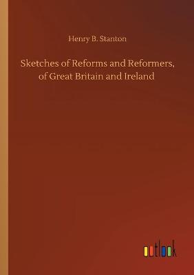 Sketches of Reforms and Reformers, of Great Britain and Ireland