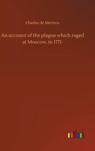 An account of the plague which raged at Moscow, in 1771