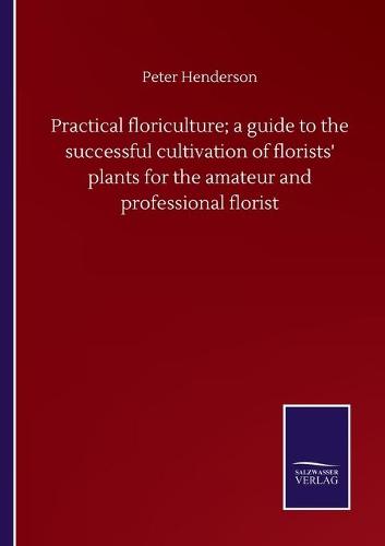 Practical floriculture; a guide to the successful cultivation of florists' plants for the amateur and professional florist