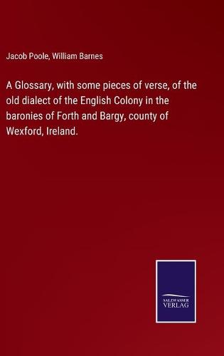 A Glossary, with some pieces of verse, of the old dialect of the English Colony in the baronies of Forth and Bargy, county of Wexford, Ireland.