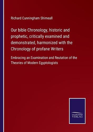 Our bible Chronology, historic and prophetic, critically examined and demonstrated, harmonized with the Chronology of profane Writers