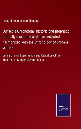 Our bible Chronology, historic and prophetic, critically examined and demonstrated, harmonized with the Chronology of profane Writers