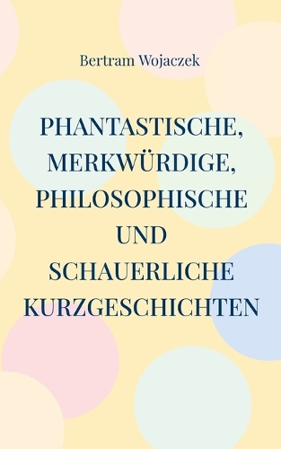 Phantastische, merkwürdige, philosophische und schauerliche Kurzgeschichten