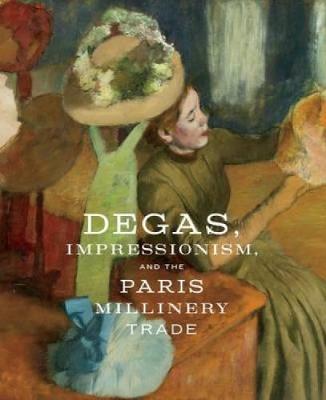 Degas, Impressionism, and the Paris Millinery Trade by Simon Kelly