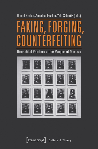 Faking, Forging, Counterfeiting – Discredited Practices at the Margins of Mimesis