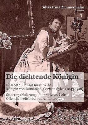 Die dichtende K�nigin. Elisabeth, Prinzessin zu Wied, K�nigin von Rum�nien, Carmen Sylva (1843-1916). Selbstmythisierung und prodynastische �ffentlichkeitsarbeit durch Literatur