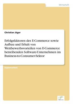 Erfolgsfaktoren des E-Commerce sowie Aufbau und Erhalt von Wettbewerbsvorteilen von E-Commerce betreibenden Software-Unternehmen im Business-to-Consumer-Sektor
