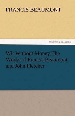 Wit Without Money the Works of Francis Beaumont and John Fletcher