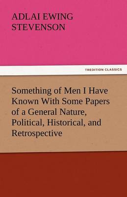 Something of Men I Have Known with Some Papers of a General Nature, Political, Historical, and Retrospective