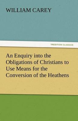 An Enquiry Into the Obligations of Christians to Use Means for the Conversion of the Heathens