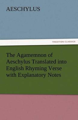 The Agamemnon of Aeschylus Translated Into English Rhyming Verse with Explanatory Notes