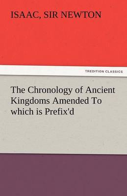 The Chronology of Ancient Kingdoms Amended to Which Is Prefix'd, a Short Chronicle from the First Memory of Things in Europe, to the Conquest of Persi